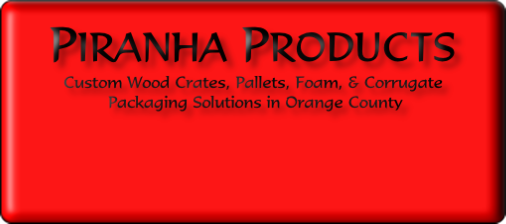 PIRANHA PRODUCTS
Custom Wood Crates, Pallets, Foam, & Corrugate
 Packaging Solutions in Orange County
